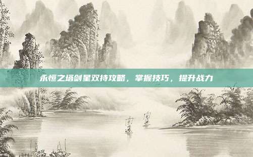 永恒之塔剑星双持攻略,掌握技巧,提升战力