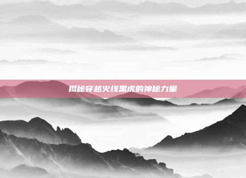 揭秘穿越火线黑虎的神秘力量