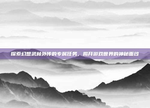 探索幻想武林外传的专属任务,揭开游戏世界的神秘面纱