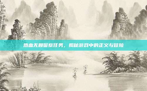 热血无赖警察任务,揭秘游戏中的正义与冒险