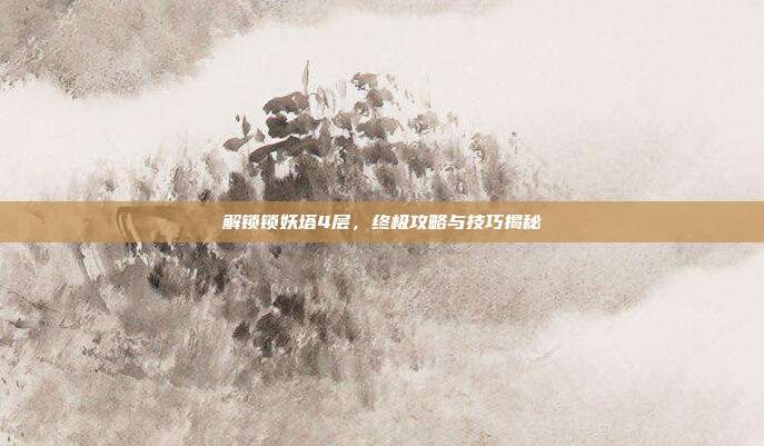 解锁锁妖塔4层,终极攻略与技巧揭秘