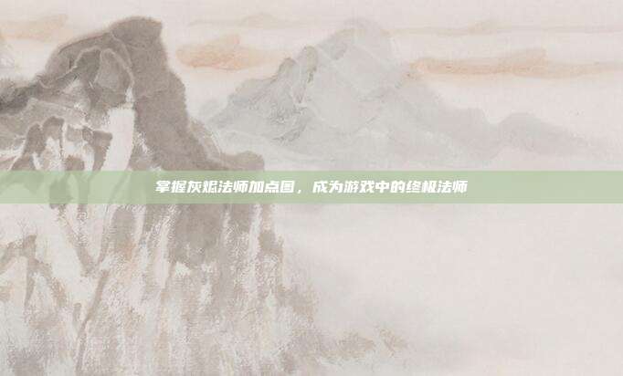 掌握灰烬法师加点图，成为游戏中的终极法师