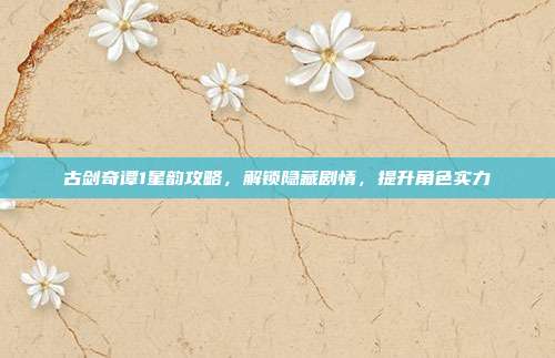古剑奇谭1星韵攻略,解锁隐藏剧情,提升角色实力