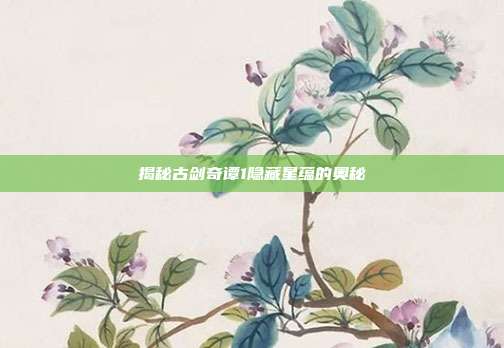 揭秘古剑奇谭1隐藏星蕴的奥秘