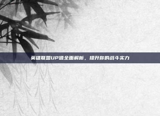 英雄联盟UP值全面解析,提升你的战斗实力