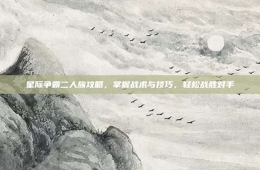 星际争霸二人族攻略,掌握战术与技巧,轻松战胜对手