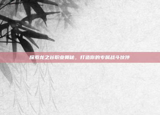探索龙之谷职业奥秘,打造你的专属战斗伙伴
