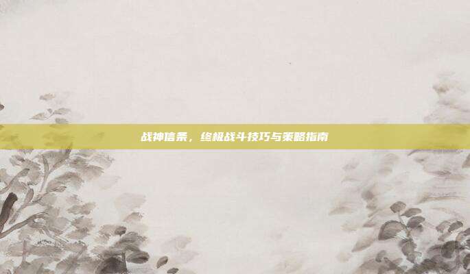 战神信条,终极战斗技巧与策略指南