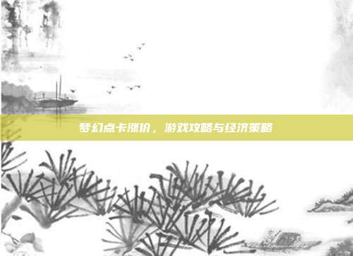 梦幻点卡涨价,游戏攻略与经济策略