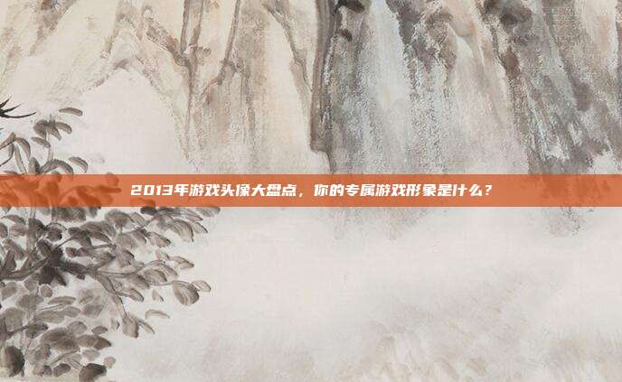 2013年游戏头像大盘点,你的专属游戏形象是什么?