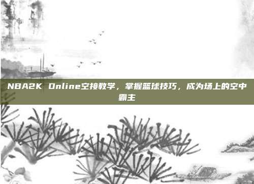 NBA2K Online空接教学，掌握篮球技巧，成为场上的空中霸主