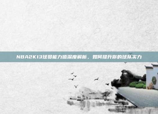 NBA2K13球员能力值深度解析,如何提升你的球队实力