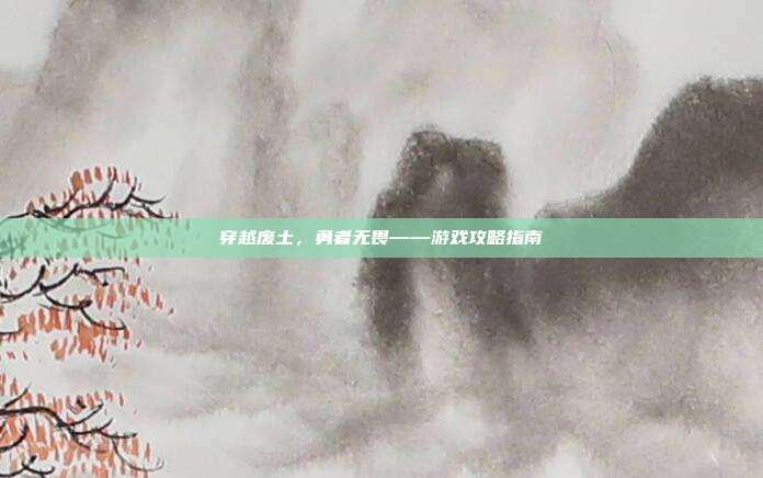 穿越废土,勇者无畏——游戏攻略指南