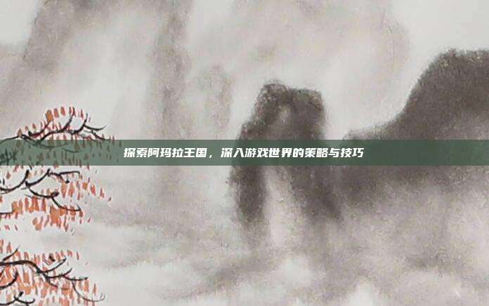 探索阿玛拉王国,深入游戏世界的策略与技巧