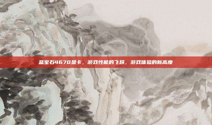 蓝宝石4670显卡,游戏性能的飞跃,游戏体验的新高度