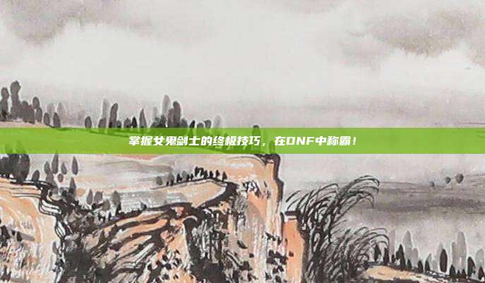 掌握女鬼剑士的终极技巧,在DNF中称霸!
