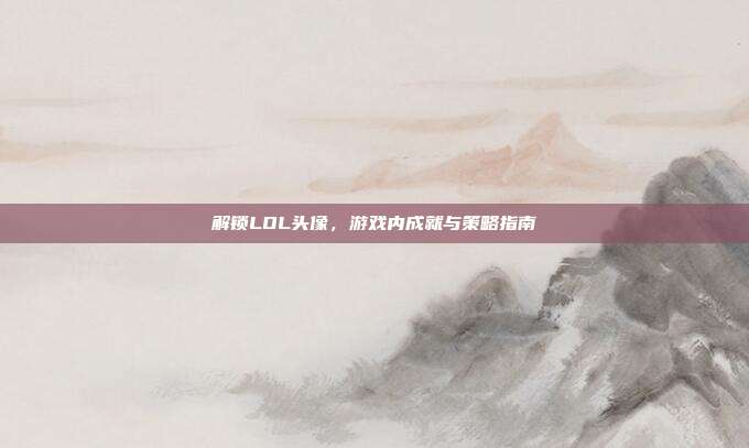 解锁LOL头像,游戏内成就与策略指南