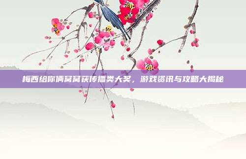 梅西给你俩窝窝获传播类大奖,游戏资讯与攻略大揭秘