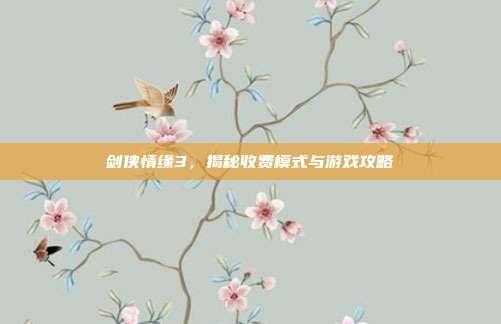 剑侠情缘3,揭秘收费模式与游戏攻略
