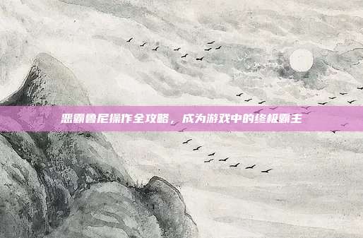 恶霸鲁尼操作全攻略,成为游戏中的终极霸主