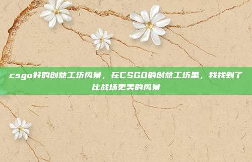 csgo好的创意工坊风景，在CSGO的创意工坊里，我找到了比战场更美的风景