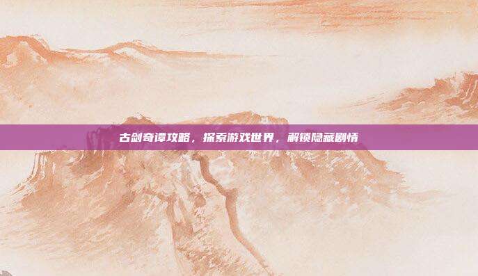 古剑奇谭攻略,探索游戏世界,解锁隐藏剧情