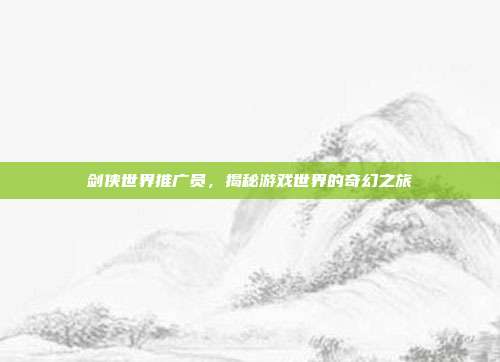剑侠世界推广员,揭秘游戏世界的奇幻之旅