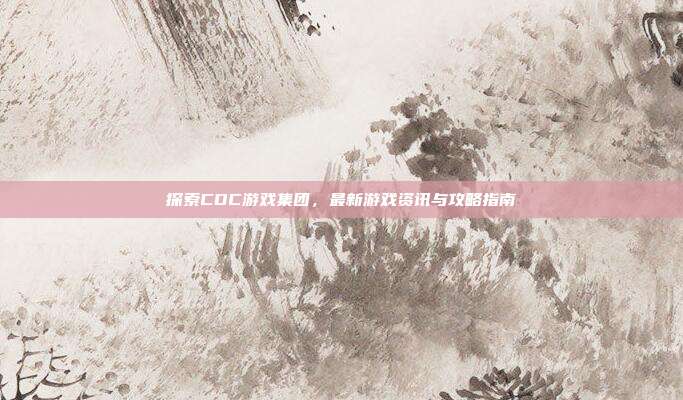 探索CDC游戏集团,最新游戏资讯与攻略指南