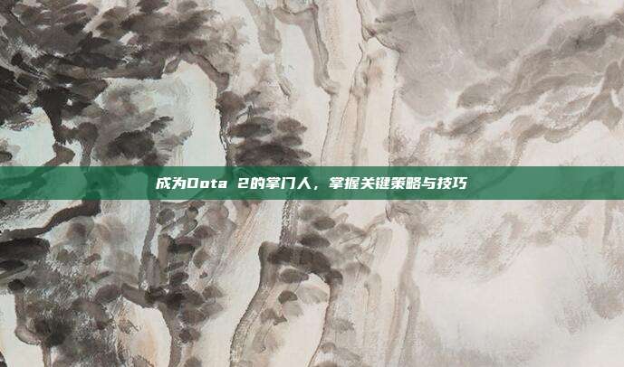 成为Dota 2的掌门人，掌握关键策略与技巧