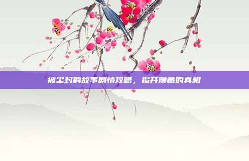 被尘封的故事剧情攻略,揭开隐藏的真相