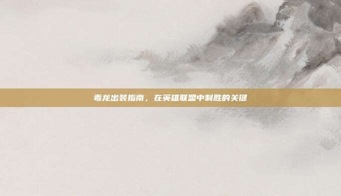 毒龙出装指南,在英雄联盟中制胜的关键