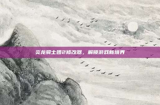 炎龙骑士团2修改器，解锁游戏新境界