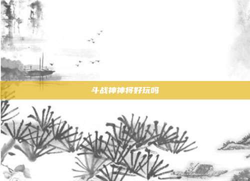 斗战神神将好玩吗