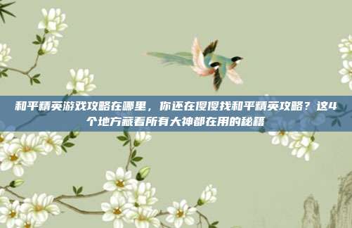 和平精英游戏攻略在哪里，你还在傻傻找和平精英攻略？这4个地方藏着所有大神都在用的秘籍