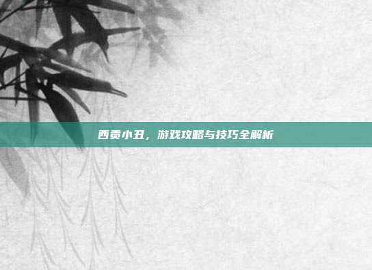 西贡小丑,游戏攻略与技巧全解析