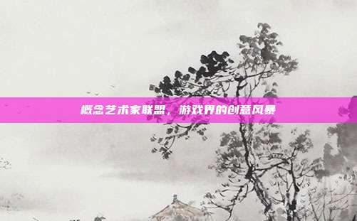 概念艺术家联盟,游戏界的创意风暴