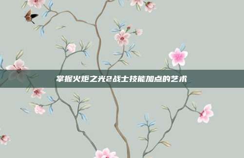 掌握火炬之光2战士技能加点的艺术