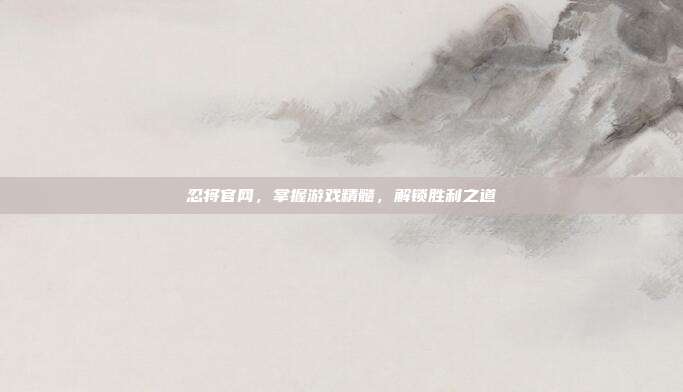 忍将官网,掌握游戏精髓,解锁胜利之道