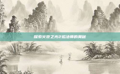 探索火炬之光2烬法师的奥秘