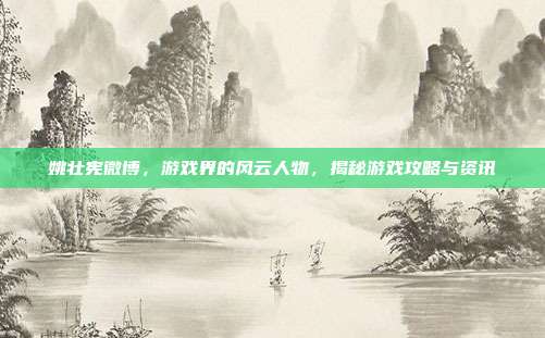 姚壮宪微博,游戏界的风云人物,揭秘游戏攻略与资讯
