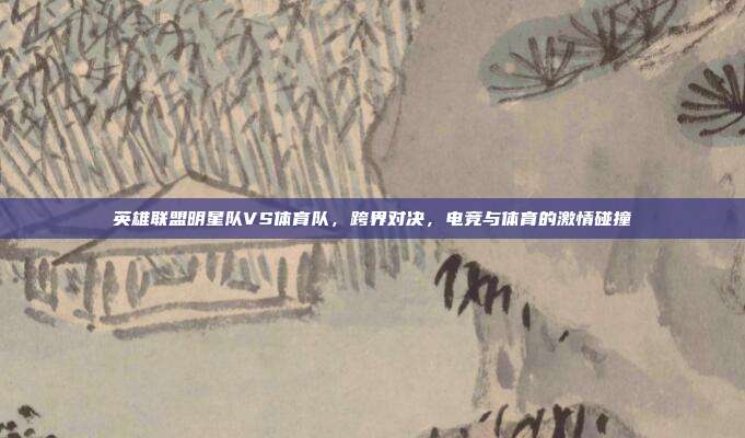 英雄联盟明星队VS体育队,跨界对决,电竞与体育的激情碰撞