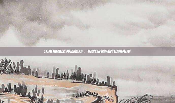 乐高加勒比海盗秘籍,探索宝藏岛的终极指南