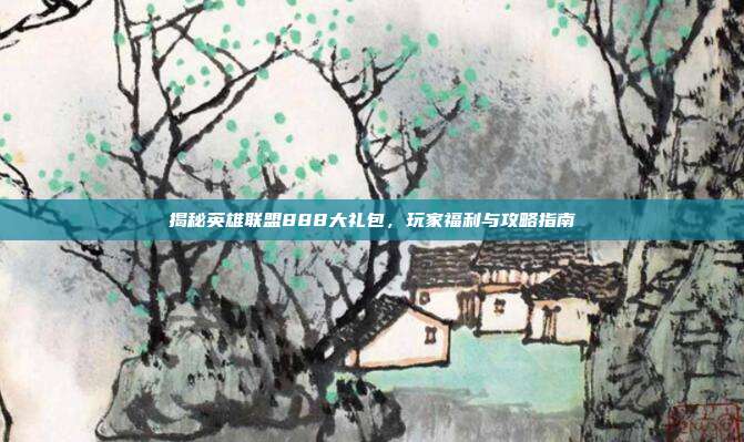 揭秘英雄联盟888大礼包,玩家福利与攻略指南