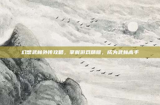 幻想武林外传攻略,掌握游戏精髓,成为武林高手