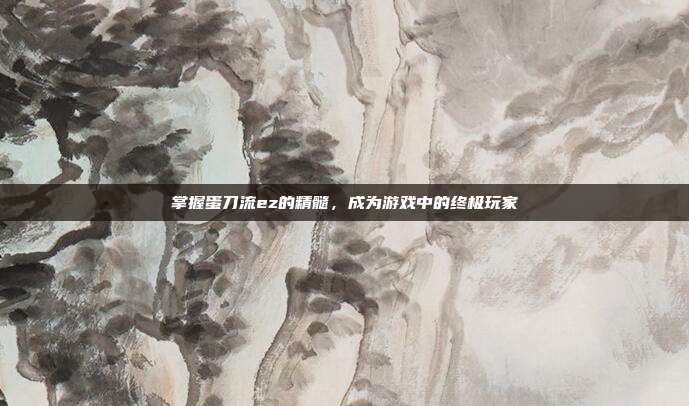 掌握蛋刀流ez的精髓,成为游戏中的终极玩家