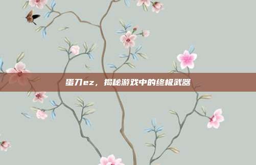 蛋刀ez,揭秘游戏中的终极武器