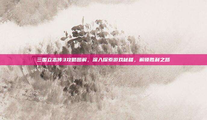 三国立志传3攻略图解,深入探索游戏秘籍,解锁胜利之路