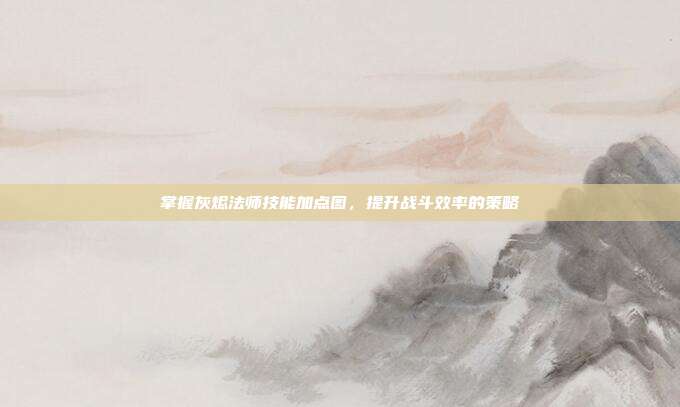 掌握灰烬法师技能加点图,提升战斗效率的策略