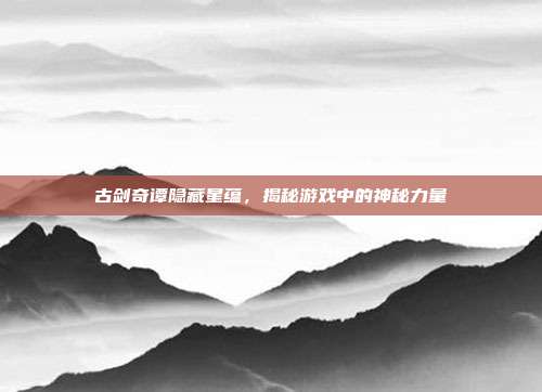 古剑奇谭隐藏星蕴,揭秘游戏中的神秘力量