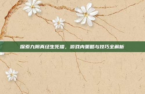 探索九阴真经生死擂,游戏内策略与技巧全解析
